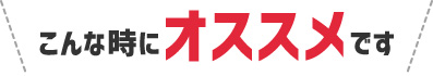 こんな時にオススメです